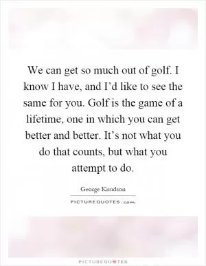 We can get so much out of golf. I know I have, and I’d like to see the same for you. Golf is the game of a lifetime, one in which you can get better and better. It’s not what you do that counts, but what you attempt to do Picture Quote #1