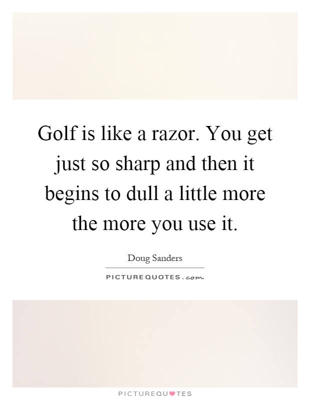 Golf is like a razor. You get just so sharp and then it begins to dull a little more the more you use it Picture Quote #1
