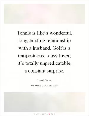 Tennis is like a wonderful, longstanding relationship with a husband. Golf is a tempestuous, lousy lover; it’s totally unpredicatable, a constant surprise Picture Quote #1