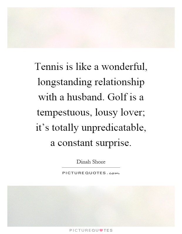 Tennis is like a wonderful, longstanding relationship with a husband. Golf is a tempestuous, lousy lover; it's totally unpredicatable, a constant surprise Picture Quote #1