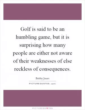 Golf is said to be an humbling game, but it is surprising how many people are either not aware of their weaknesses of else reckless of consequences Picture Quote #1
