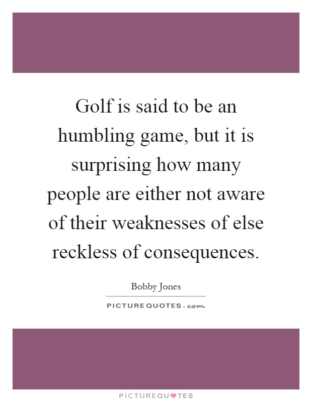 Golf is said to be an humbling game, but it is surprising how many people are either not aware of their weaknesses of else reckless of consequences Picture Quote #1
