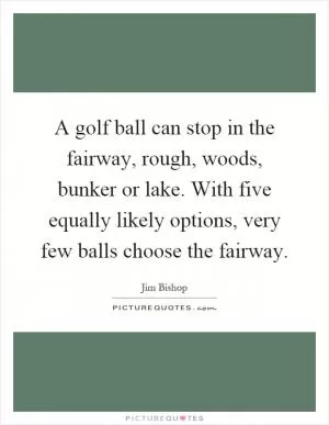 A golf ball can stop in the fairway, rough, woods, bunker or lake. With five equally likely options, very few balls choose the fairway Picture Quote #1