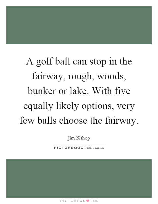 A golf ball can stop in the fairway, rough, woods, bunker or lake. With five equally likely options, very few balls choose the fairway Picture Quote #1