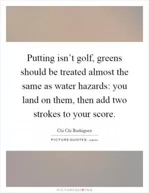 Putting isn’t golf, greens should be treated almost the same as water hazards: you land on them, then add two strokes to your score Picture Quote #1
