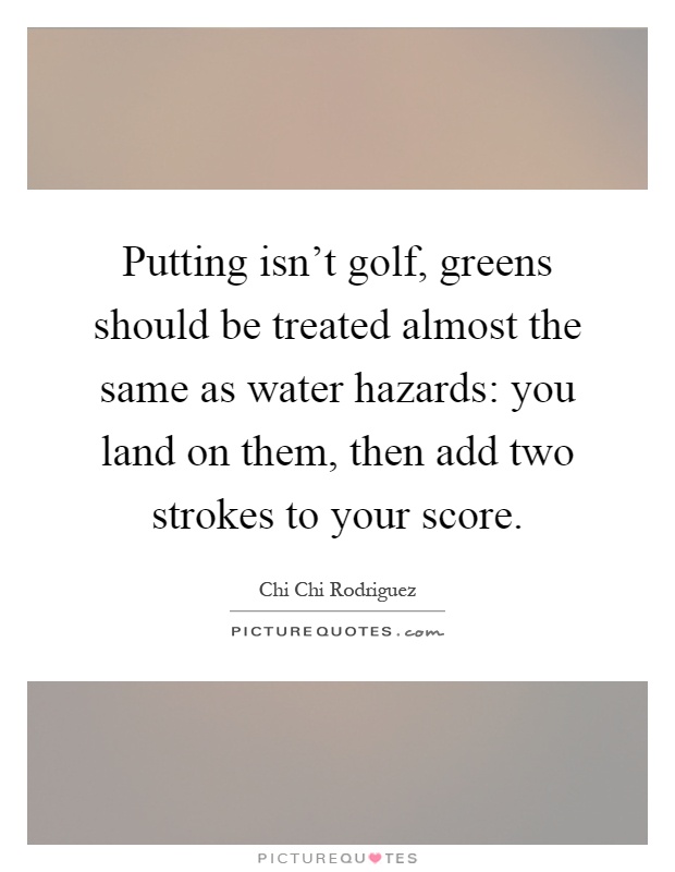 Putting isn't golf, greens should be treated almost the same as water hazards: you land on them, then add two strokes to your score Picture Quote #1