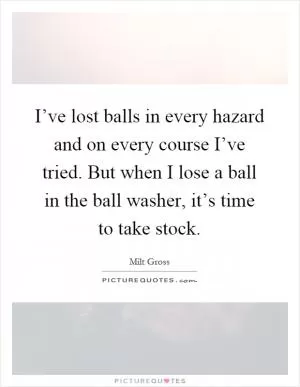 I’ve lost balls in every hazard and on every course I’ve tried. But when I lose a ball in the ball washer, it’s time to take stock Picture Quote #1