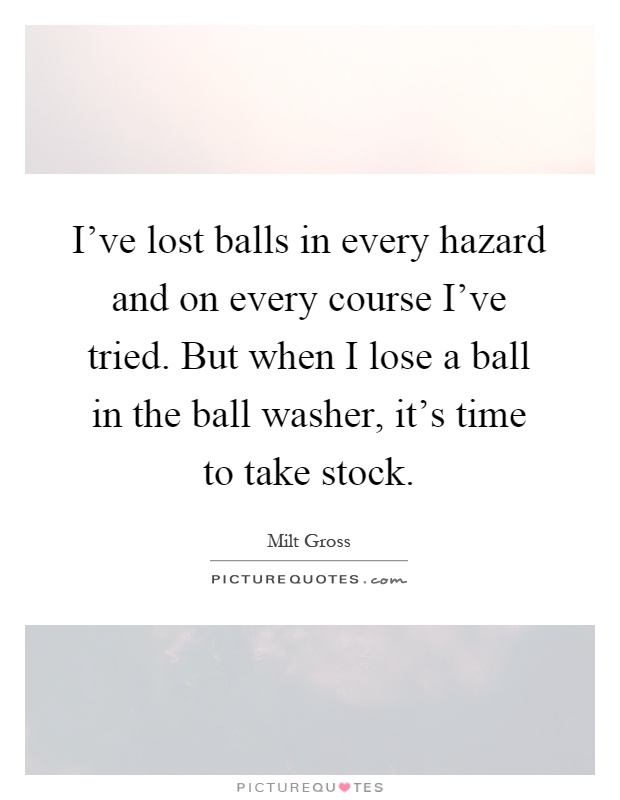 I've lost balls in every hazard and on every course I've tried. But when I lose a ball in the ball washer, it's time to take stock Picture Quote #1