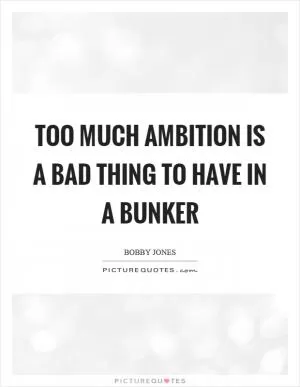 Too much ambition is a bad thing to have in a bunker Picture Quote #1