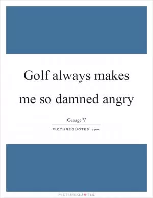 Golf always makes me so damned angry Picture Quote #1