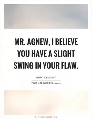 Mr. Agnew, I believe you have a slight swing in your flaw Picture Quote #1