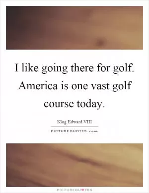 I like going there for golf. America is one vast golf course today Picture Quote #1