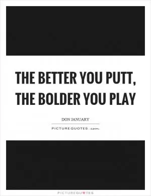 The better you putt, the bolder you play Picture Quote #1