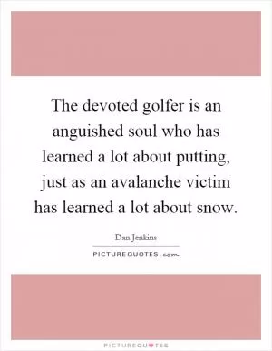 The devoted golfer is an anguished soul who has learned a lot about putting, just as an avalanche victim has learned a lot about snow Picture Quote #1