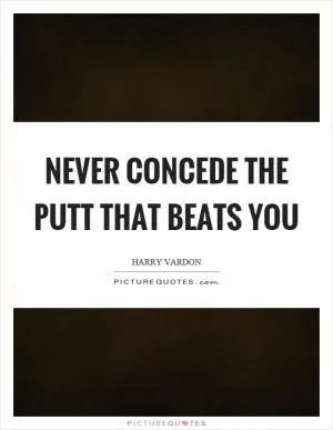 Never concede the putt that beats you Picture Quote #1
