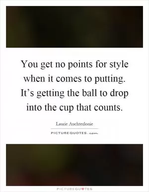 You get no points for style when it comes to putting. It’s getting the ball to drop into the cup that counts Picture Quote #1