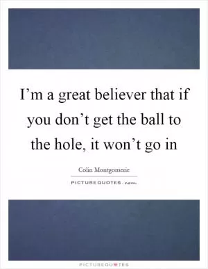 I’m a great believer that if you don’t get the ball to the hole, it won’t go in Picture Quote #1