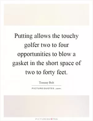 Putting allows the touchy golfer two to four opportunities to blow a gasket in the short space of two to forty feet Picture Quote #1