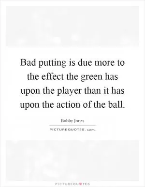 Bad putting is due more to the effect the green has upon the player than it has upon the action of the ball Picture Quote #1