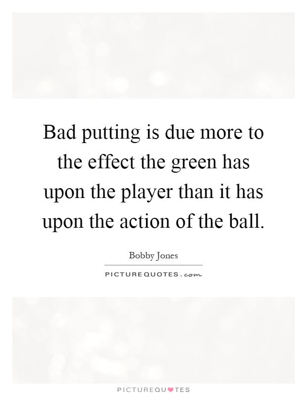 Bad putting is due more to the effect the green has upon the player than it has upon the action of the ball Picture Quote #1