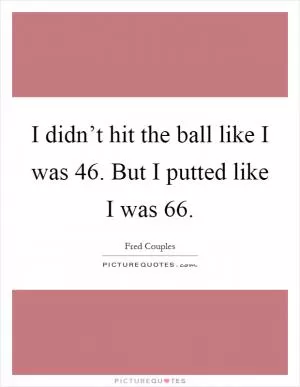 I didn’t hit the ball like I was 46. But I putted like I was 66 Picture Quote #1