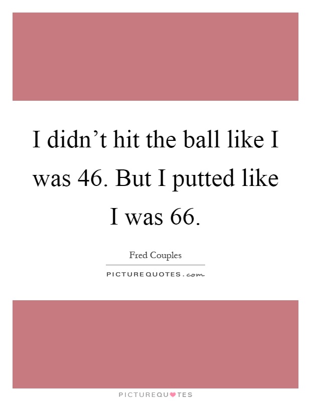 I didn't hit the ball like I was 46. But I putted like I was 66 Picture Quote #1