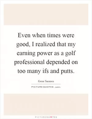 Even when times were good, I realized that my earning power as a golf professional depended on too many ifs and putts Picture Quote #1