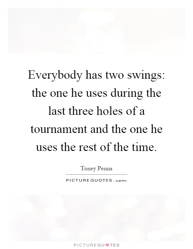 Everybody has two swings: the one he uses during the last three holes of a tournament and the one he uses the rest of the time Picture Quote #1