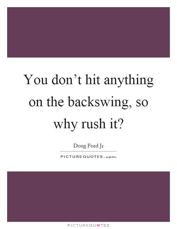 You don't hit anything on the backswing, so why rush it? Picture Quote #1