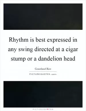 Rhythm is best expressed in any swing directed at a cigar stump or a dandelion head Picture Quote #1