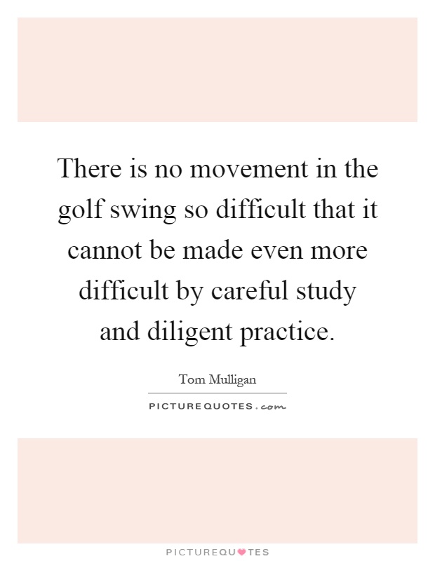 There is no movement in the golf swing so difficult that it cannot be made even more difficult by careful study and diligent practice Picture Quote #1