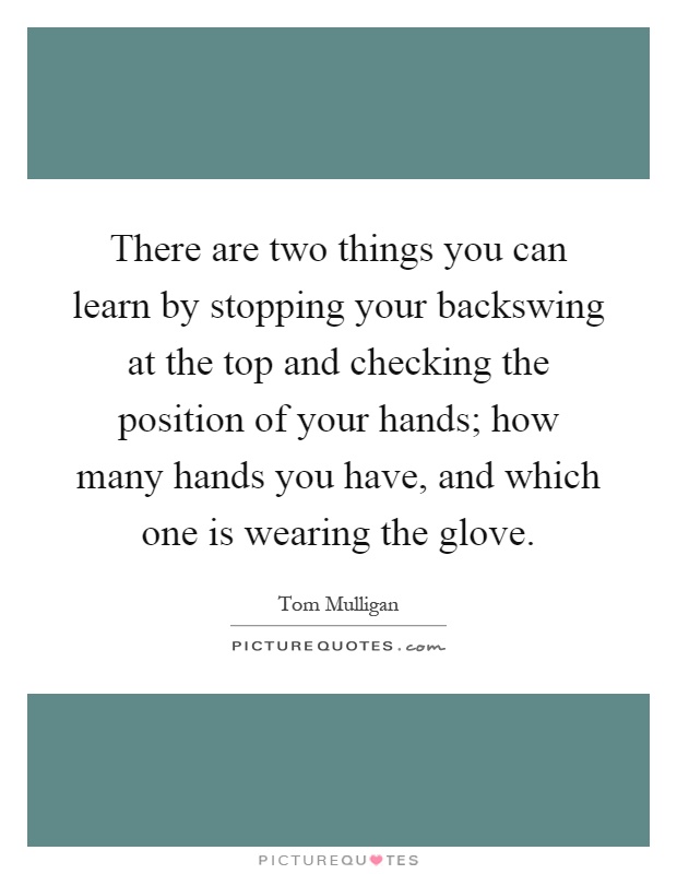 There are two things you can learn by stopping your backswing at the top and checking the position of your hands; how many hands you have, and which one is wearing the glove Picture Quote #1