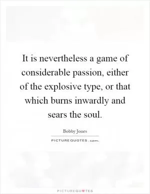 It is nevertheless a game of considerable passion, either of the explosive type, or that which burns inwardly and sears the soul Picture Quote #1
