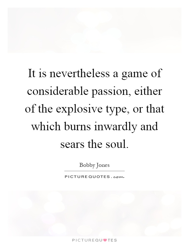It is nevertheless a game of considerable passion, either of the explosive type, or that which burns inwardly and sears the soul Picture Quote #1
