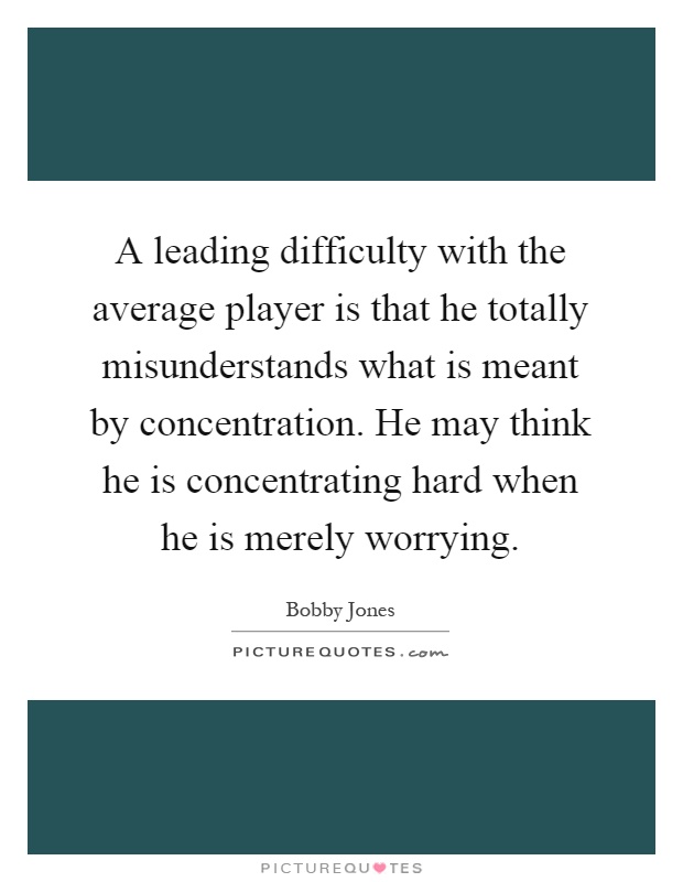 A leading difficulty with the average player is that he totally misunderstands what is meant by concentration. He may think he is concentrating hard when he is merely worrying Picture Quote #1