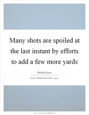 Many shots are spoiled at the last instant by efforts to add a few more yards Picture Quote #1