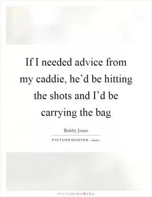 If I needed advice from my caddie, he’d be hitting the shots and I’d be carrying the bag Picture Quote #1