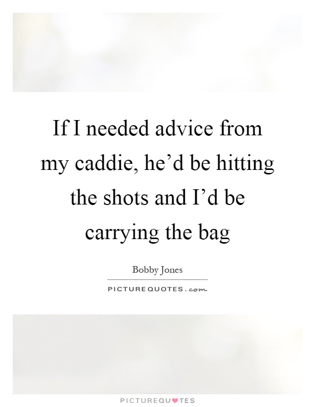 If I needed advice from my caddie, he'd be hitting the shots and I'd be carrying the bag Picture Quote #1