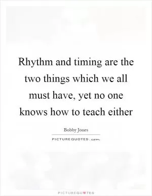Rhythm and timing are the two things which we all must have, yet no one knows how to teach either Picture Quote #1
