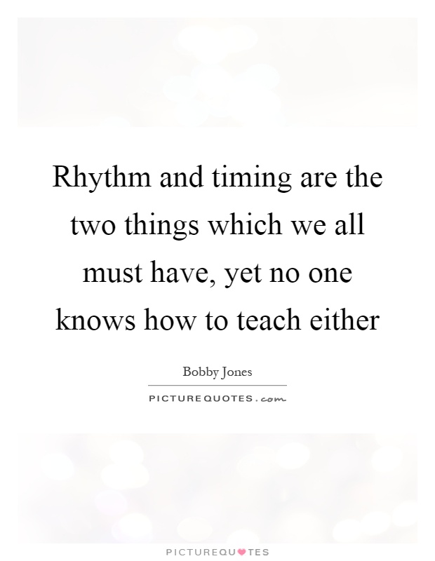 Rhythm and timing are the two things which we all must have, yet no one knows how to teach either Picture Quote #1