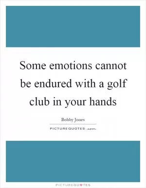 Some emotions cannot be endured with a golf club in your hands Picture Quote #1