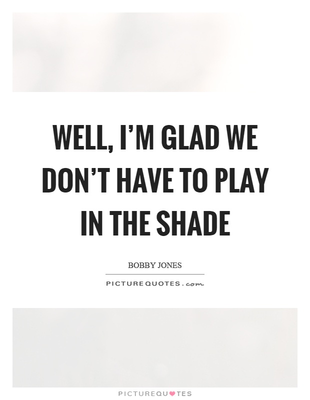Well, I'm glad we don't have to play in the shade Picture Quote #1