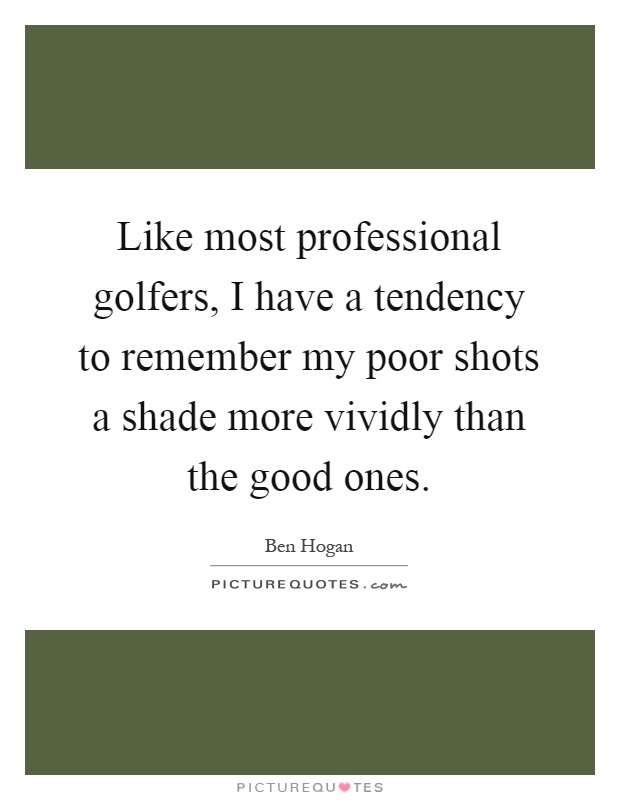 Like most professional golfers, I have a tendency to remember my poor shots a shade more vividly than the good ones Picture Quote #1