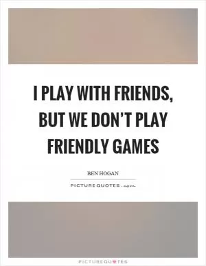 I play with friends, but we don’t play friendly games Picture Quote #1