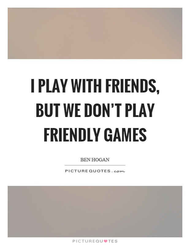 I play with friends, but we don't play friendly games Picture Quote #1