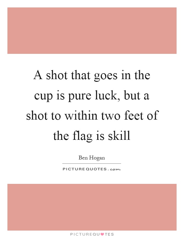 A shot that goes in the cup is pure luck, but a shot to within two feet of the flag is skill Picture Quote #1