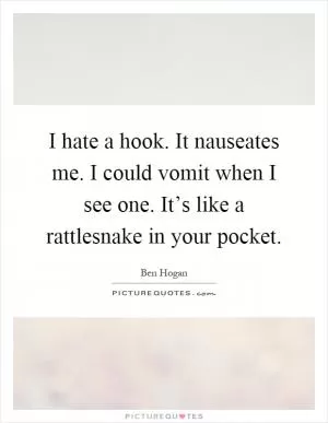I hate a hook. It nauseates me. I could vomit when I see one. It’s like a rattlesnake in your pocket Picture Quote #1