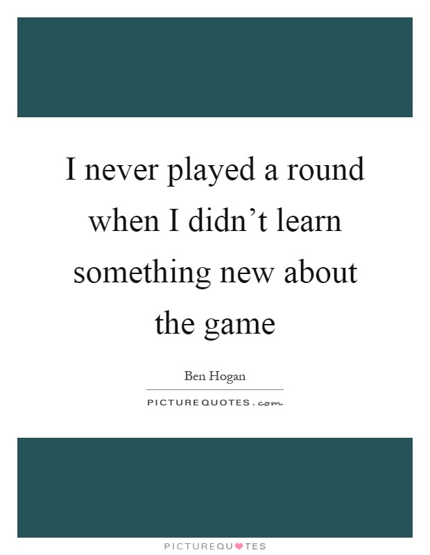 I never played a round when I didn't learn something new about the game Picture Quote #1