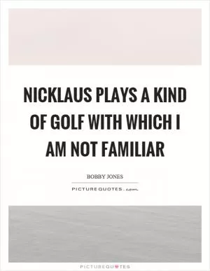 Nicklaus plays a kind of golf with which I am not familiar Picture Quote #1