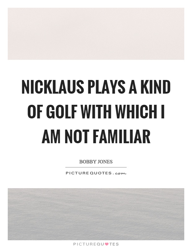Nicklaus plays a kind of golf with which I am not familiar Picture Quote #1